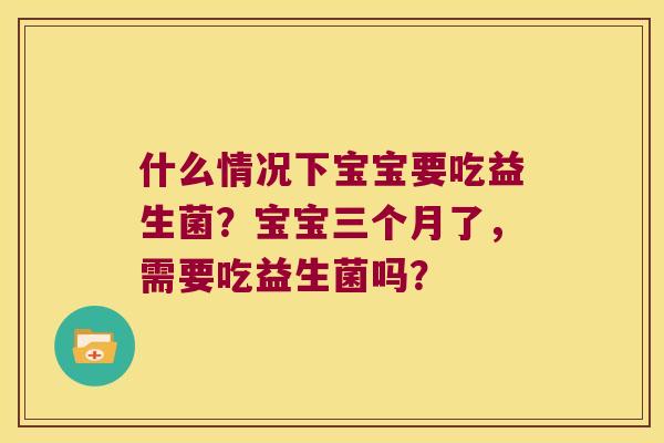 什么情况下宝宝要吃益生菌？宝宝三个月了，需要吃益生菌吗？