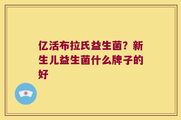 亿活布拉氏益生菌？新生儿益生菌什么牌子的好
