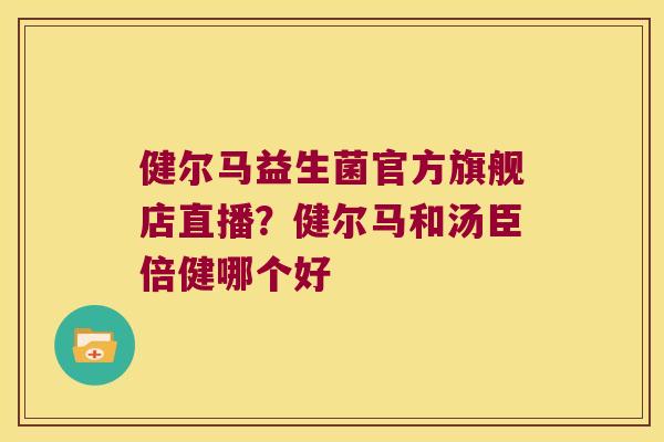 健尔马益生菌官方旗舰店直播？健尔马和汤臣倍健哪个好
