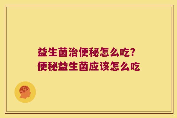 益生菌治便秘怎么吃？便秘益生菌应该怎么吃