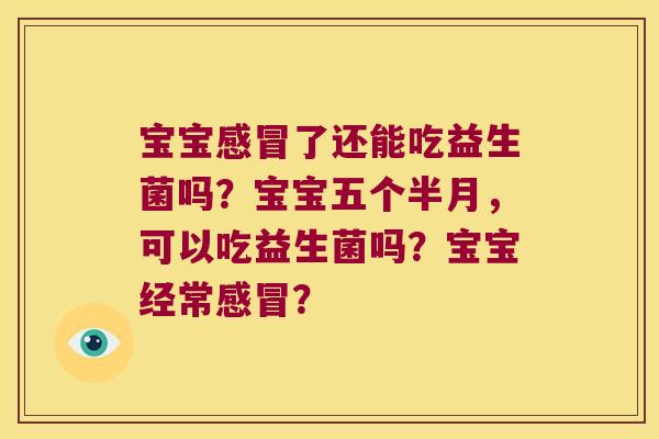 宝宝感冒了还能吃益生菌吗？宝宝五个半月，可以吃益生菌吗？宝宝经常感冒？