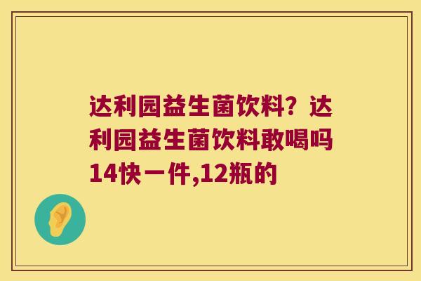 达利园益生菌饮料？达利园益生菌饮料敢喝吗14快一件,12瓶的