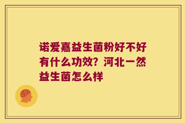 诺爱嘉益生菌粉好不好有什么功效？河北一然益生菌怎么样
