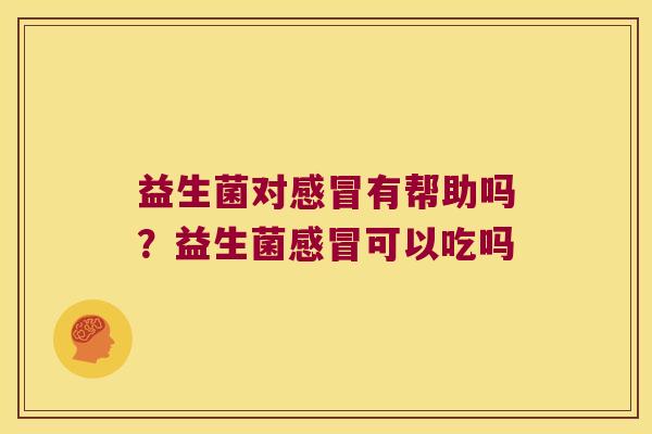 益生菌对感冒有帮助吗？益生菌感冒可以吃吗
