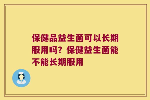 保健品益生菌可以长期服用吗？保健益生菌能不能长期服用