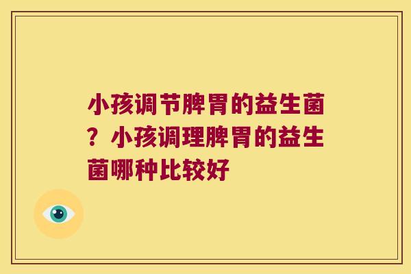 小孩调节脾胃的益生菌?小孩调理脾胃的益生菌哪种比较好 小孩调节脾胃的益生菌?小孩调理脾胃的益生菌哪种比较好