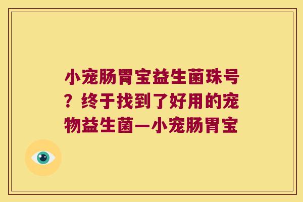 小宠肠胃宝益生菌珠号?终于找到了好用的宠物益生菌—小宠肠胃宝 小宠肠胃宝益生菌珠号?终于找到了好用的宠物益生菌—小宠肠胃宝