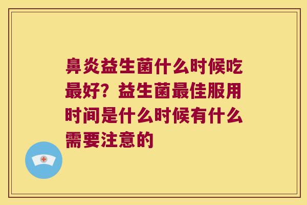 鼻炎益生菌什么时候吃最好？益生菌最佳服用时间是什么时候有什么需要注意的