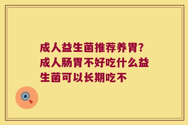 成人益生菌推荐养胃？成人肠胃不好吃什么益生菌可以长期吃不
