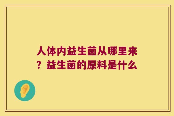 人体内益生菌从哪里来?益生菌的原料是什么 人体内益生菌从哪里来?益生菌的原料是什么