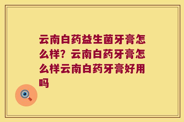 云南白药益生菌牙膏怎么样?云南白药牙膏怎么样云南白药牙膏好用吗 云南白药益生菌牙膏怎么样?云南白药牙膏怎么样云南白药牙膏好用吗