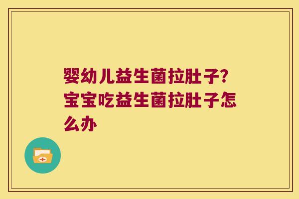 婴幼儿益生菌拉肚子？宝宝吃益生菌拉肚子怎么办