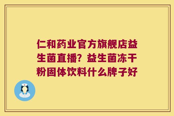 仁和药业官方旗舰店益生菌直播？益生菌冻干粉固体饮料什么牌子好