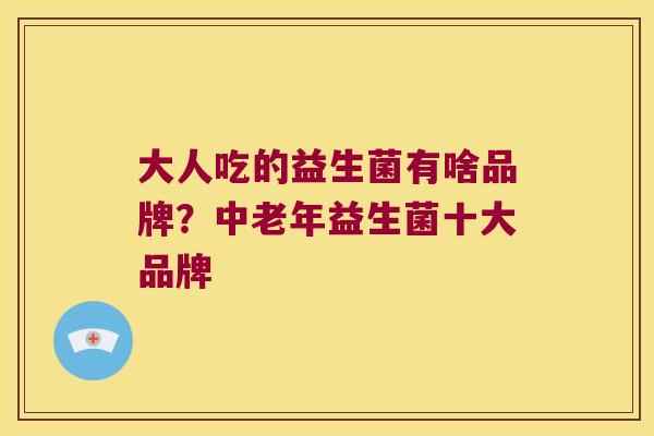 大人吃的益生菌有啥品牌?中老年益生菌十大品牌 大人吃的益生菌有啥品牌?中老年益生菌十大品牌