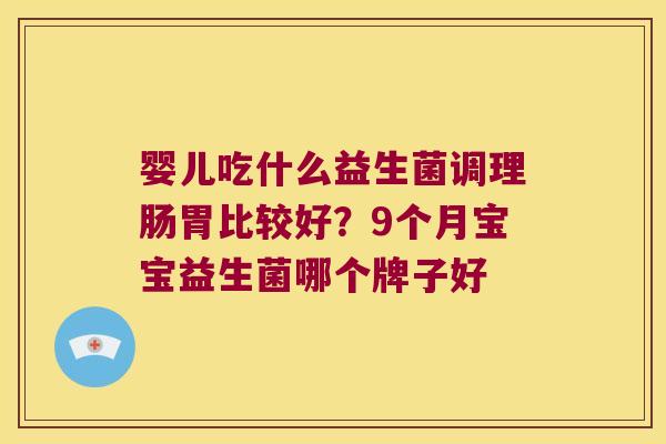 婴儿吃什么益生菌调理肠胃比较好？9个月宝宝益生菌哪个牌子好