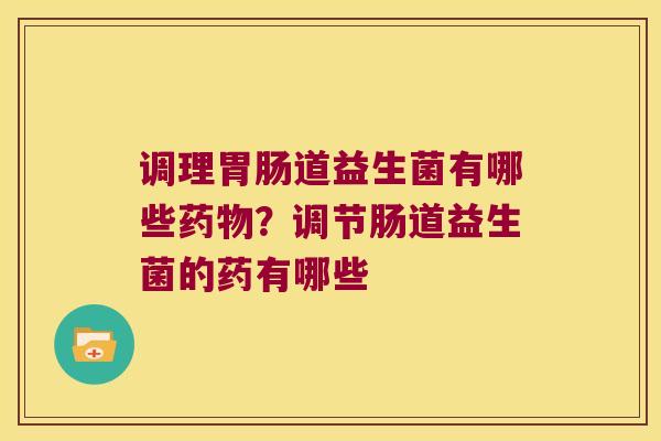调理胃肠道益生菌有哪些药物？调节肠道益生菌的药有哪些