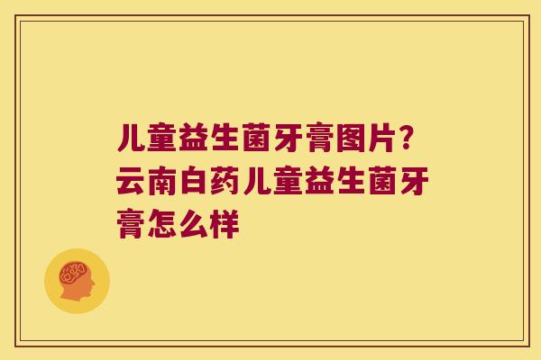 儿童益生菌牙膏图片？云南白药儿童益生菌牙膏怎么样