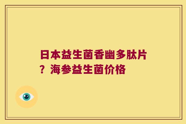 日本益生菌香幽多肽片？海参益生菌价格