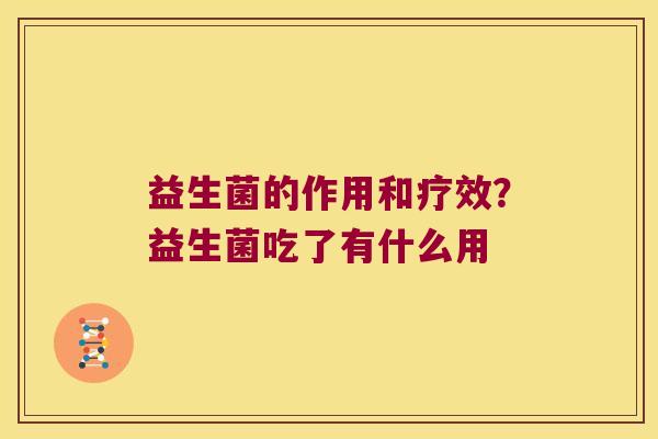 益生菌的作用和疗效？益生菌吃了有什么用