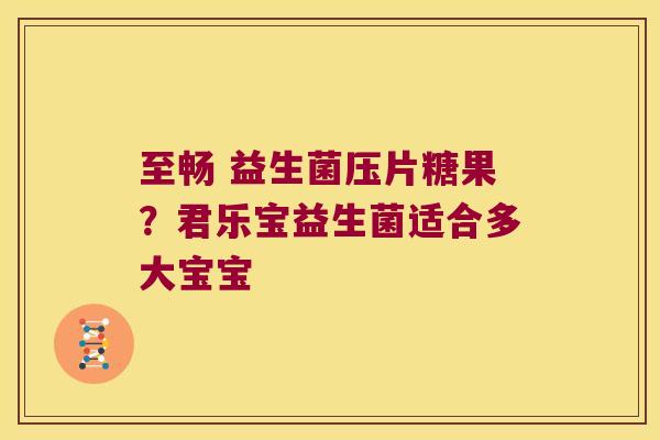 至畅 益生菌压片糖果？君乐宝益生菌适合多大宝宝