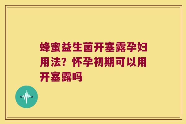 蜂蜜益生菌开塞露孕妇用法？怀孕初期可以用开塞露吗