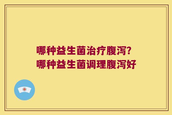 哪种益生菌治疗腹泻？哪种益生菌调理腹泻好