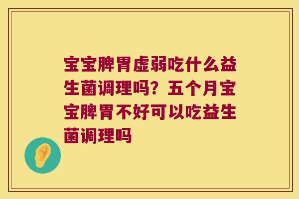 宝宝脾胃虚弱吃什么益生菌调理吗?五个月宝宝脾胃不好可以吃益生菌调理吗 宝宝脾胃虚弱吃什么益生菌调理吗?五个月宝宝脾胃不好可以吃益生菌调理吗