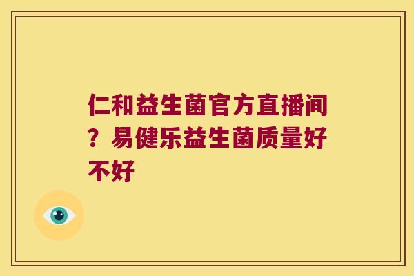 仁和益生菌官方直播间？易健乐益生菌质量好不好