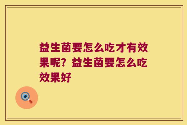 益生菌要怎么吃才有效果呢?益生菌要怎么吃效果好 益生菌要怎么吃才有效果呢?益生菌要怎么吃效果好