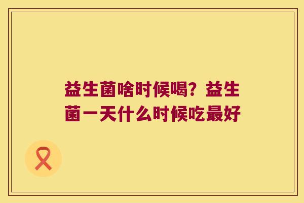 益生菌啥时候喝?益生菌一天什么时候吃好 益生菌啥时候喝?益生菌一天什么时候吃好