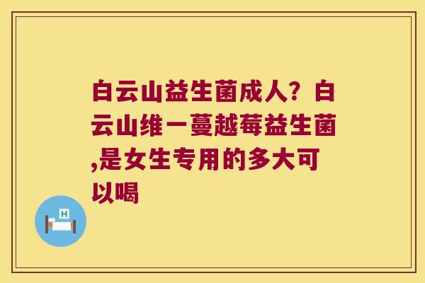 白云山益生菌成人？白云山维一蔓越莓益生菌,是女生专用的多大可以喝