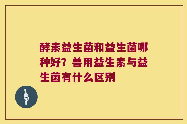 酵素益生菌和益生菌哪种好?兽用益生素与益生菌有什么区别 酵素益生菌和益生菌哪种好?兽用益生素与益生菌有什么区别