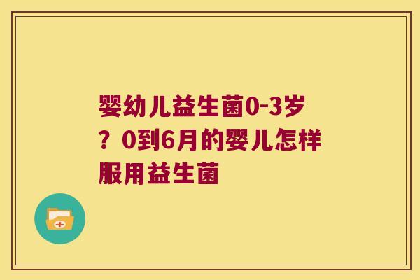 婴幼儿益生菌0-3岁?0到6月的婴儿怎样服用益生菌 婴幼儿益生菌0-3岁?0到6月的婴儿怎样服用益生菌