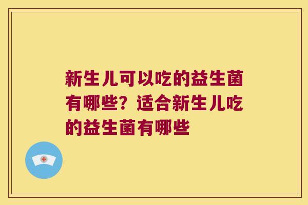 新生儿可以吃的益生菌有哪些？适合新生儿吃的益生菌有哪些