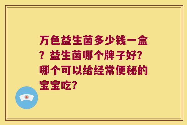 万色益生菌多少钱一盒？益生菌哪个牌子好？哪个可以给经常便秘的宝宝吃？