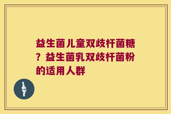 益生菌儿童双歧杆菌糖？益生菌乳双歧杆菌粉的适用人群