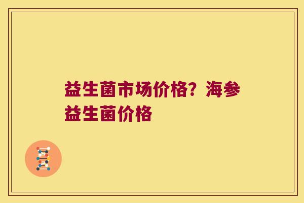 益生菌市场价格？海参益生菌价格