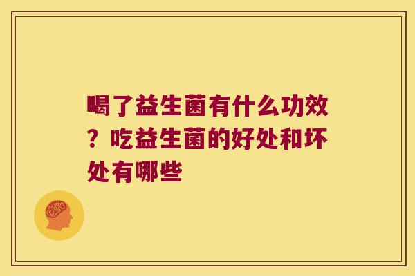 喝了益生菌有什么功效?吃益生菌的好处和坏处有哪些 喝了益生菌有什么功效?吃益生菌的好处和坏处有哪些