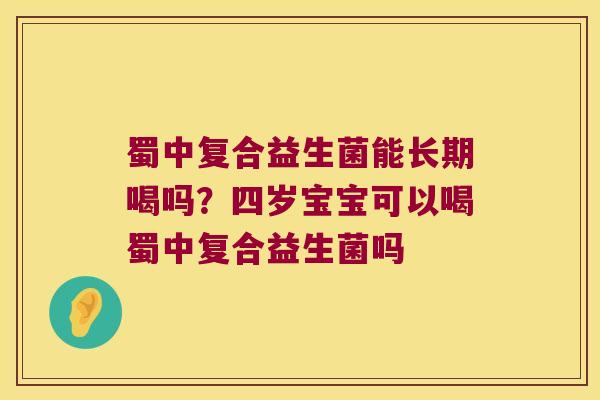 蜀中复合益生菌能长期喝吗?四岁宝宝可以喝蜀中复合益生菌吗 蜀中复合益生菌能长期喝吗?四岁宝宝可以喝蜀中复合益生菌吗