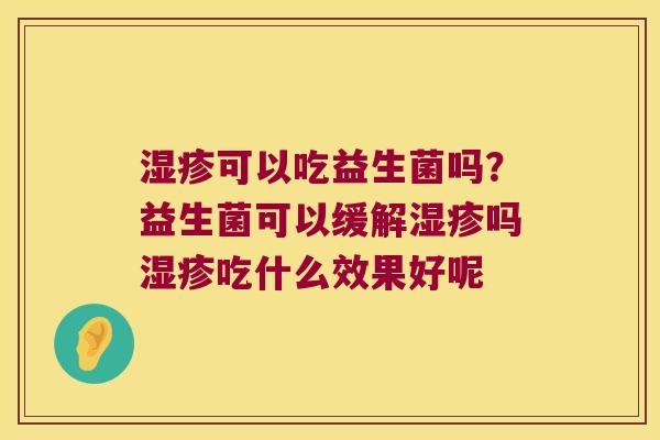 湿疹可以吃益生菌吗？益生菌可以缓解湿疹吗湿疹吃什么效果好呢