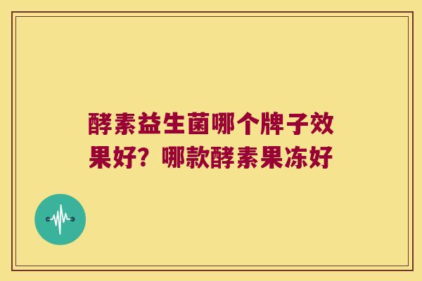 酵素益生菌哪个牌子效果好？哪款酵素果冻好