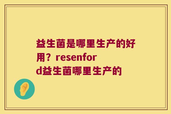 益生菌是哪里生产的好用？resenford益生菌哪里生产的