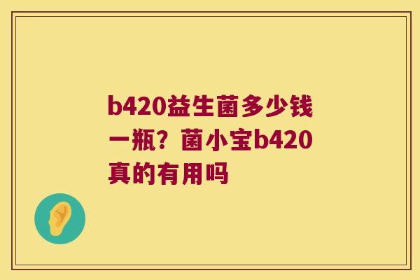 b420益生菌多少钱一瓶?菌小宝b420真的有用吗 b420益生菌多少钱一瓶?菌小宝b420真的有用吗