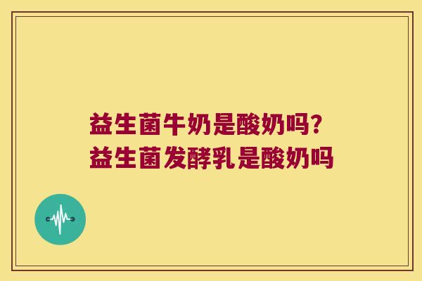 益生菌牛奶是酸奶吗？益生菌发酵乳是酸奶吗