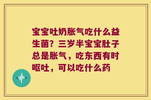 宝宝吐奶胀气吃什么益生菌？三岁半宝宝肚子总是胀气，吃东西有时呕吐，可以吃什么药