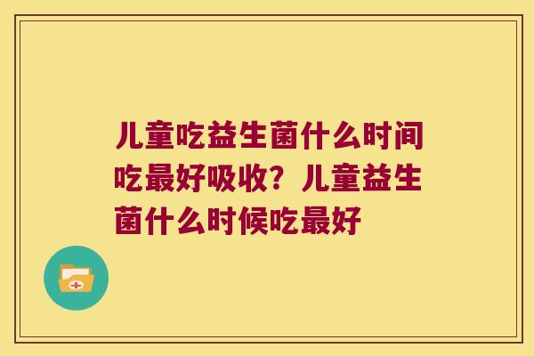 儿童吃益生菌什么时间吃好吸收?儿童益生菌什么时候吃好 儿童吃益生菌什么时间吃好吸收?儿童益生菌什么时候吃好