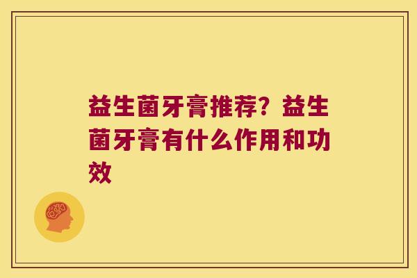 益生菌牙膏推荐?益生菌牙膏有什么作用和功效 益生菌牙膏推荐?益生菌牙膏有什么作用和功效