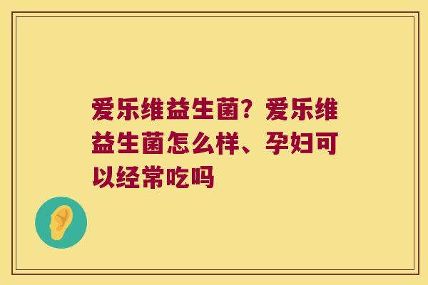爱乐维益生菌？爱乐维益生菌怎么样、孕妇可以经常吃吗