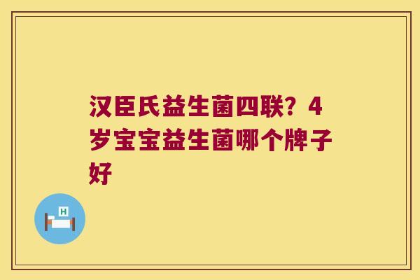 汉臣氏益生菌四联？4岁宝宝益生菌哪个牌子好