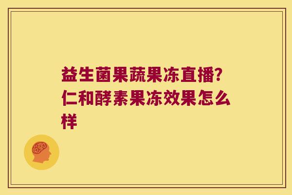 益生菌果蔬果冻直播?仁和酵素果冻效果怎么样 益生菌果蔬果冻直播?仁和酵素果冻效果怎么样